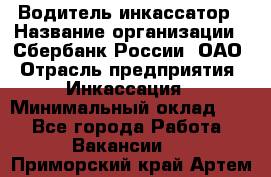 Водитель-инкассатор › Название организации ­ Сбербанк России, ОАО › Отрасль предприятия ­ Инкассация › Минимальный оклад ­ 1 - Все города Работа » Вакансии   . Приморский край,Артем г.